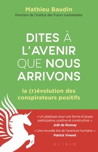 Mathieu Baudin - Dites à l'avenir que nous arrivons - La (r)évolution des conspirateurs positifs.