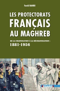 Farid Bahri - Les protectorats français au Maghreb - De la colonisation à la décolonisation (1881-1956).