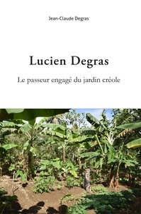 Jean-Claude Degras - Lucien Degras. Le passeur engagé du jardin créole.