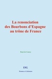 Courcy rene De - La renonciation des Bourbons d’Espagne au trône de France.