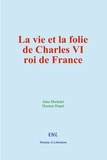 Jules Michelet et Dupré Docteur - La vie et la folie de Charles VI, roi de France.