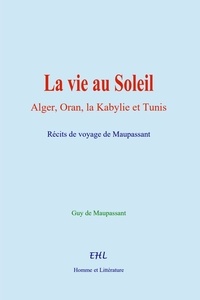 Guy De Maupassant - La vie au Soleil - Alger, Oran, la Kabylie et Tunis.