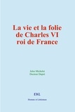 Jules Michelet et Docteur Dupré - La vie et la folie de Charles VI, roi de France.