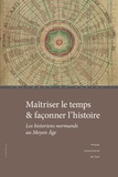 Fabien Paquet et Stéphane Lecouteux - Maîtriser le temps et façonner l'histoire - Les historiens normands au Moyen Age.