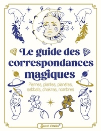 Anne-Sophie Casper et Noémie Myara - Le guide des correspondances magiques - Pierres, plantes, planètes, sabbats, chakras, nombres.