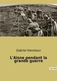 Gabriel Hanotaux - L'Aisne pendant la grande guerre.