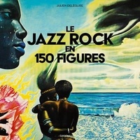 Julien Deléglise - Le Jazz Rock en 150 figures.