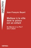 Jean-François Bayart - Malheur à la ville dont le prince est un enfant - De Macron à Le Pen ? 2017-2024.