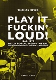 Thomas Meyer - Play it fuckin' loud ! - Naissance du hard rock et du heavy metal. 1965-1970.