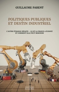 Guillaume Parent - Politiques publiques et destin industriel - L'autre étrange défaite - Là où la France a échoué et comment elle peut rebondir.