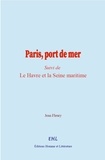 Jean Fleury - Paris, port de mer - (Suivi de) Le Havre et la Seine maritime.