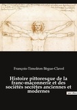 François-timoléon Bègue-clavel - Ésotérisme et Paranormal  : Histoire pittoresque de la franc-maçonnerie et des sociétés secrètes anciennes et modernes.