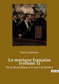 Paul Landormy - Histoire de l'Art et Expertise culturelle  : La musique française (volume 1) - De la Marseillaise à la mort de Berlioz.