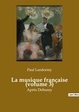 Paul Landormy - Histoire de l'Art et Expertise culturelle  : La musique française (volume 3) - Après Debussy.