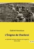 Gabriel Hanotaux - L'Énigme de Charleroi - un épisode tactique méconnu de la guerre 1914-1918.