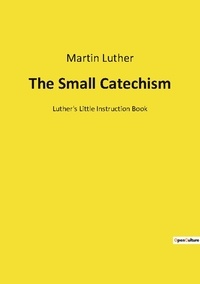 Martin Luther - The Small Catechism - Luther's Little Instruction Book.