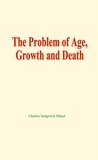 Charles Sedgwick Minot - The problem of age, growth and death.