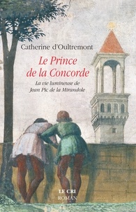 Catherine d' Oultremont - Le Prince de la Concorde - La vie lumineuse de Jean Pic de la Mirandole.