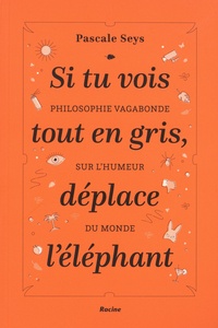 Pascale Seys - Si tu vois tout en gris, déplace l'éléphant - Philosophie vagabonde sur l'humeur du monde.