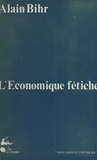 Alain Bihr - L'Économique fétiche : Fragments d'une théorie de la praxis capitaliste.