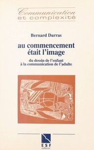 Bernard Darras - Au commencement était l'image - Du dessin de l'enfant à la communication de l'adulte.