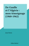 Jean Morin - De Gaulle Et L'Algerie. Mon Temoignage, 1960-1962.