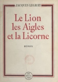 Jacques Legray - Le lion, les aigles et la licorne.