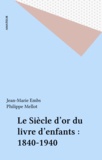 Jean-Marie Embs et Philippe Mellot - Le Siecle D'Or Du Livre D'Enfants Et De Jeunesse 1840-1940.