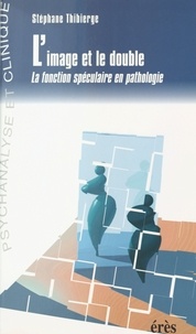 Stéphane Thibierge - L'Image Et Le Double. La Fonction Speculaire En Pathologie.