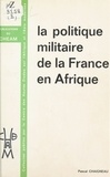 Pascal Chaigneau - La Politique militaire de la France en Afrique.