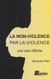 Jacques Pain - La Non-Violence Par La Violence, Une Voie Difficile.