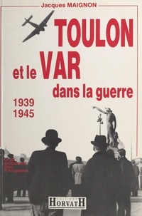 Jacques Maignon et Paul Gaujac - Toulon et le Var dans la guerre : 1939-1945.