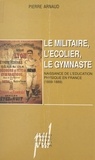 Pierre Arnaud - Le Militaire, L'Ecolier, Le Gymnaste. Naissance De L'Education Physique En France (1869-1889).