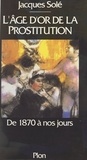 Jacques Solé - L'âge d'or de la prostitution - De 1870 à nos jours.