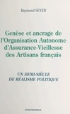 Raymond Seyer - Genèse et ancrage de l'organisation autonome d'assurance-vieillesse des artisans français - Un demi-siècle de réalisme politique.
