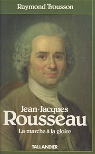Raymond Trousson - Jean-Jacques Rousseau  Tome 1 - La Marche à la gloire.