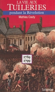 Mathieu Couty - La Vie aux Tuileries pendant la Révolution - 1789-1799.