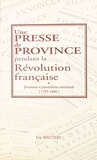 Eric Wauters - Une Presse De Province Pendant La Revolution Francaise. Journaux Et Journalistes Normands, 1785-1800.