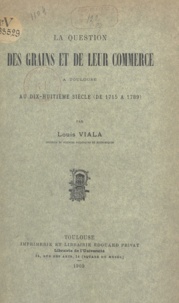 Louis Viala - La question des grains et de leur commerce à Toulouse, au dix-huitième siècle, de 1715 à 1789.