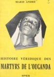 Marie André et Edouard Michaux - La véridique histoire des martyrs de l'Ouganda.