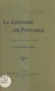Joseph Aurouze et Jules Charles-Roux - Le costume en Provence - Causerie faite à l'Académie de Vaucluse le 2 juillet 1908.