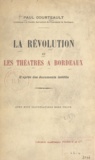 Paul Courteault et Gustave de Galard - La Révolution et les théâtres à Bordeaux - D'après des documents inédits.