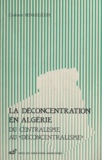 Chabane Benakezouh - La déconcentration en Algérie - Du centralisme au déconcentralisme.