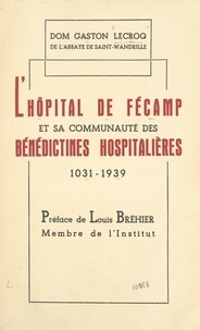 Gaston Lecroq et Louis Bréhier - L'hôpital de Fécamp et sa communauté des Bénédictines Hospitalières - Contribution à l'histoire de l'Hôpital, XIe-XXe siècles.