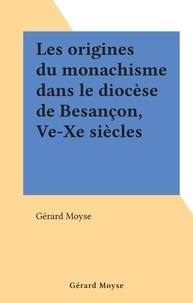Gérard Moyse - Les origines du monachisme dans le diocèse de Besançon, Ve-Xe siècles.