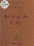 Charles Vachot - Le yoga de l'art - Et trois autres essais.