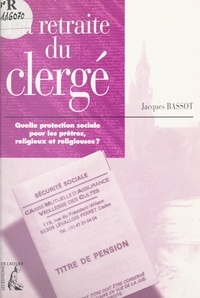 Jacques Bassot - La retraite du clergé - Quelle protection sociale pour les prêtres, religieux et religieuses ?.