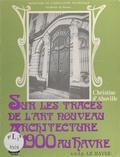 Christine d'Aboville et M. Bottois - Sur les traces de l'Art nouveau - Architecture 1900 au Havre.