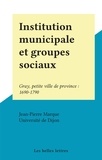 Jean-Pierre Marque et  Université de Dijon - Institution municipale et groupes sociaux - Gray, petite ville de province : 1690-1790.