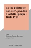 Elisabeth Gautier-Desvaux et Jacques Macé - La vie politique dans le Calvados à la Belle Époque : 1898-1914.